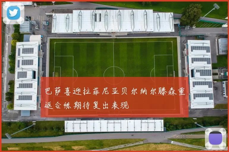 巴萨喜迎拉菲尼亚贝尔纳尔滕森重返合练期待复出表现