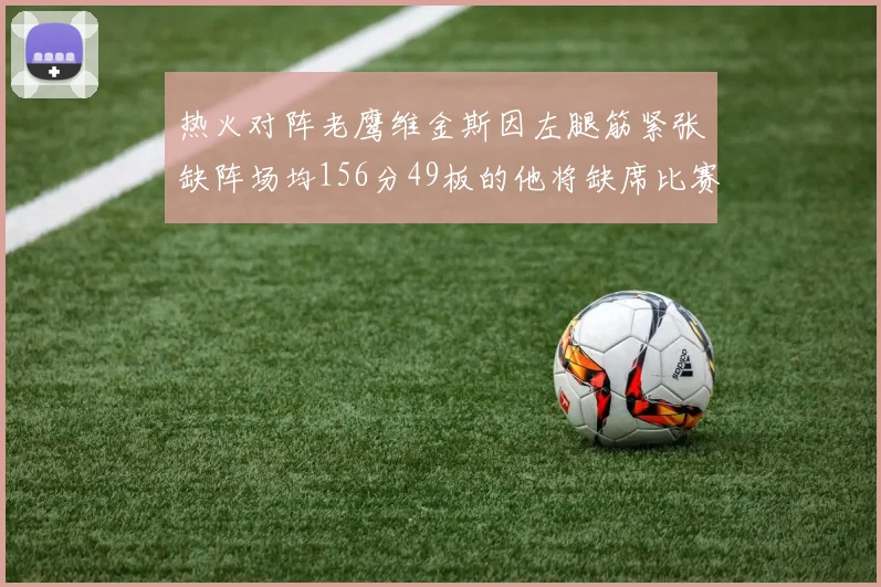 热火对阵老鹰维金斯因左腿筋紧张缺阵场均156分49板的他将缺席比赛