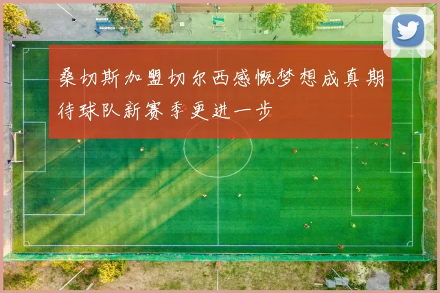 桑切斯加盟切尔西感慨梦想成真期待球队新赛季更进一步