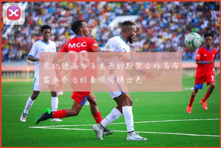 恩比德谈与马克西的默契合作乌布雷和乔治的表现同样出色