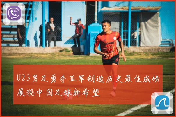 U23男足勇夺亚军创造历史最佳成绩展现中国足球新希望