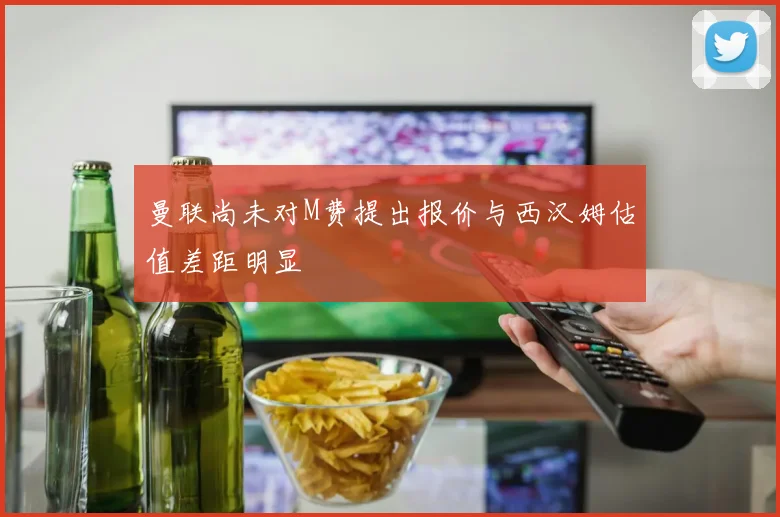 曼联尚未对M费提出报价与西汉姆估值差距明显