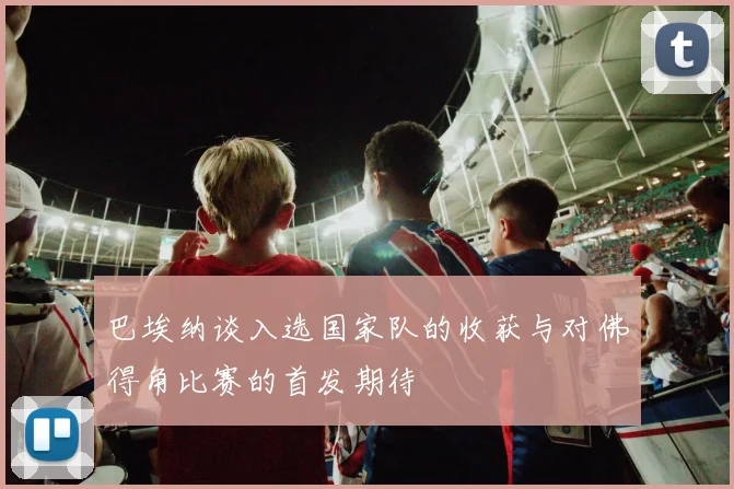 巴埃纳谈入选国家队的收获与对佛得角比赛的首发期待