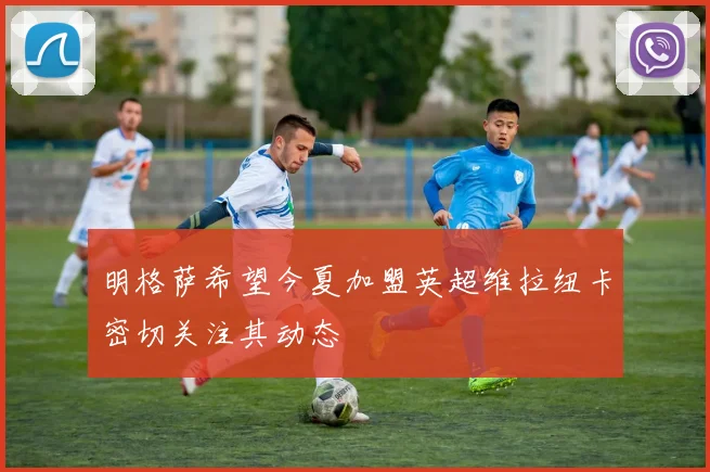 明格萨希望今夏加盟英超维拉纽卡密切关注其动态