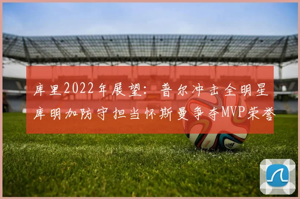 库里2022年展望：普尔冲击全明星库明加防守担当怀斯曼争夺MVP荣誉