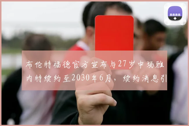 布伦特福德官方宣布与27岁中场雅内特续约至2030年6月，续约消息引发关注