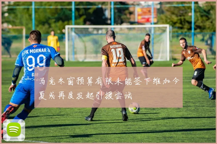 马竞冬窗预算有限未能签下维加今夏或再度发起引援尝试