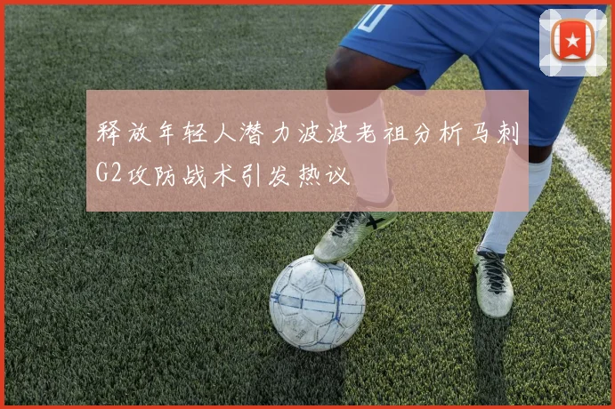 释放年轻人潜力波波老祖分析马刺G2攻防战术引发热议