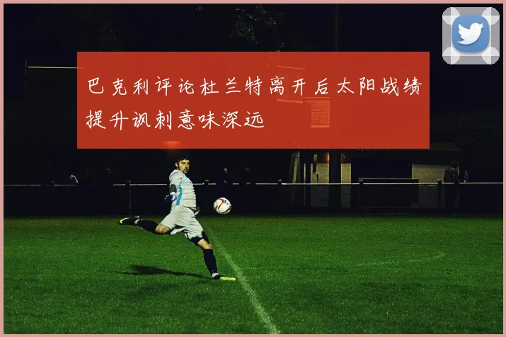巴克利评论杜兰特离开后太阳战绩提升讽刺意味深远