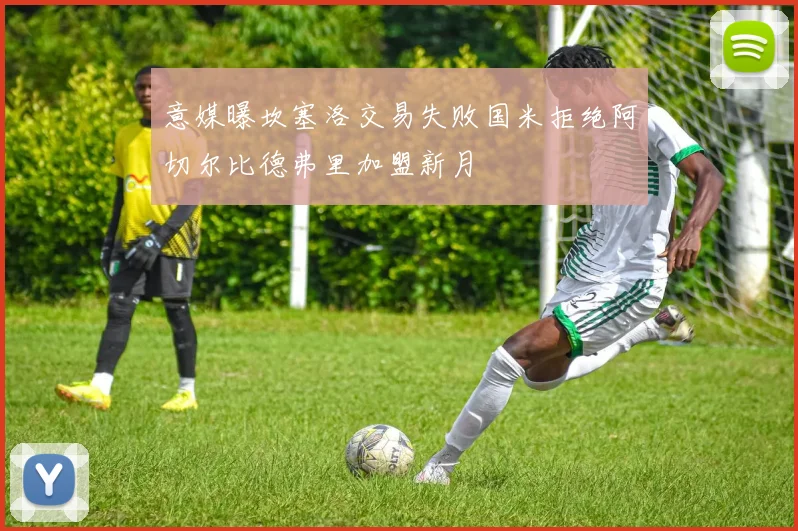意媒曝坎塞洛交易失败国米拒绝阿切尔比德弗里加盟新月