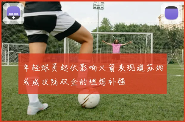 年轻球员起伏影响火箭表现道苏姆或成攻防双全的理想补强