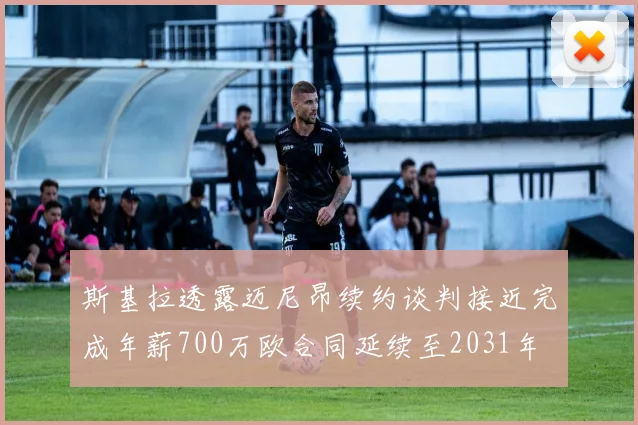 斯基拉透露迈尼昂续约谈判接近完成年薪700万欧合同延续至2031年