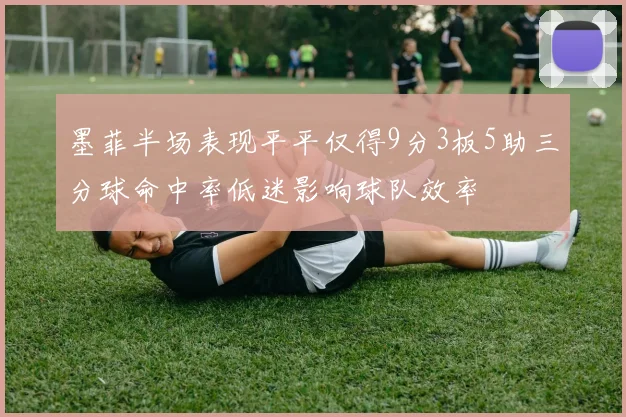 墨菲半场表现平平仅得9分3板5助三分球命中率低迷影响球队效率