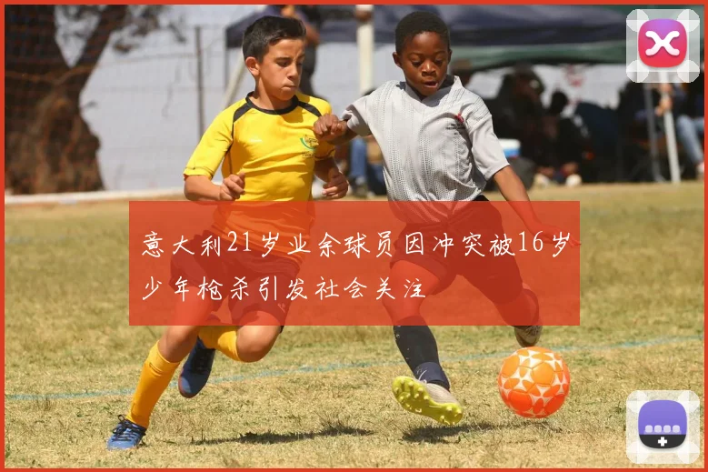 意大利21岁业余球员因冲突被16岁少年枪杀引发社会关注