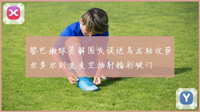 黎巴嫩球员解围失误送乌龙助攻萨尔多尔别克凌空抽射精彩破门