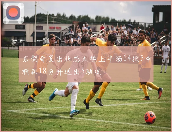 东契奇复出状态火热上半场14投5中斩获18分并送出5助攻
