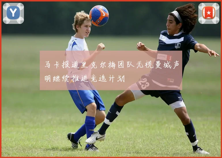 马卡报道里克尔梅团队无视曼城声明继续推进竞选计划