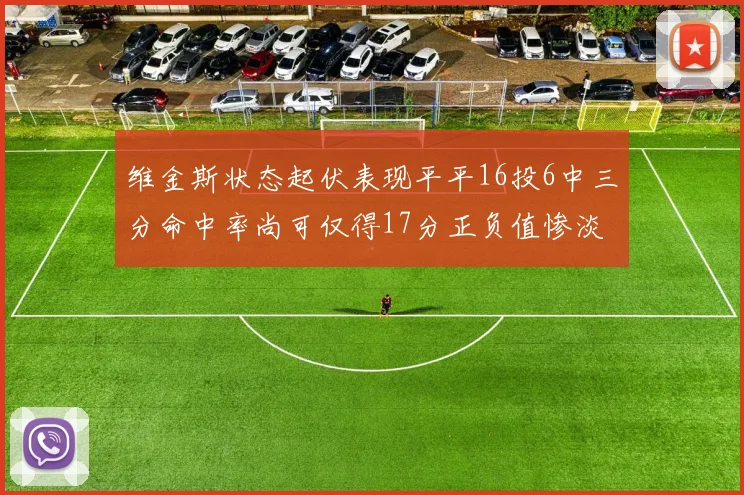 维金斯状态起伏表现平平16投6中三分命中率尚可仅得17分正负值惨淡12
