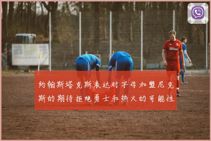 约翰斯塔克斯表达对字母加盟尼克斯的期待拒绝勇士和热火的可能性